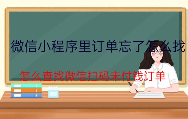 微信小程序里订单忘了怎么找 怎么查找微信扫码未付钱订单？